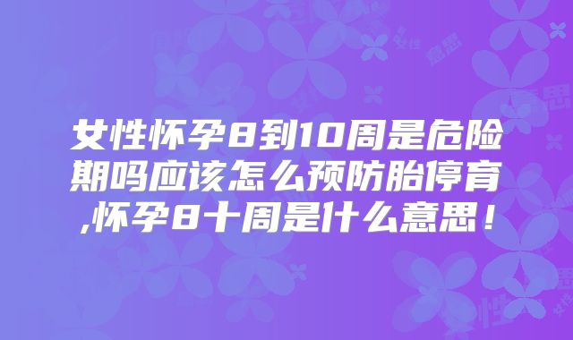 女性怀孕8到10周是危险期吗应该怎么预防胎停育,怀孕8十周是什么意思!