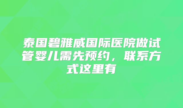 泰国碧雅威国际医院做试管婴儿需先预约，联系方式这里有