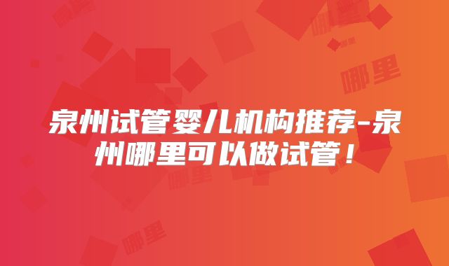 泉州试管婴儿机构推荐-泉州哪里可以做试管！