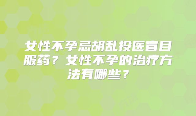 女性不孕忌胡乱投医盲目服药？女性不孕的治疗方法有哪些？