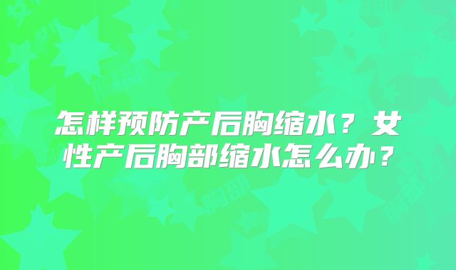 怎样预防产后胸缩水？女性产后胸部缩水怎么办？