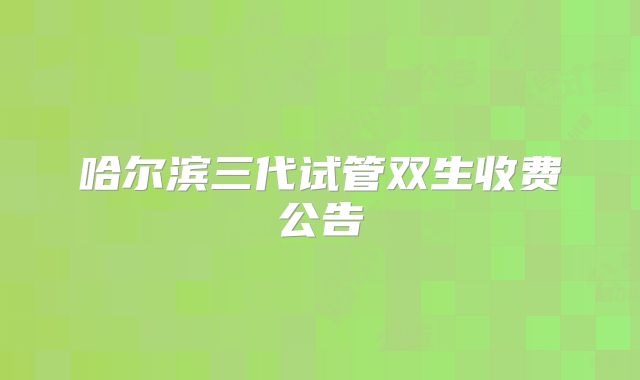 哈尔滨三代试管双生收费公告