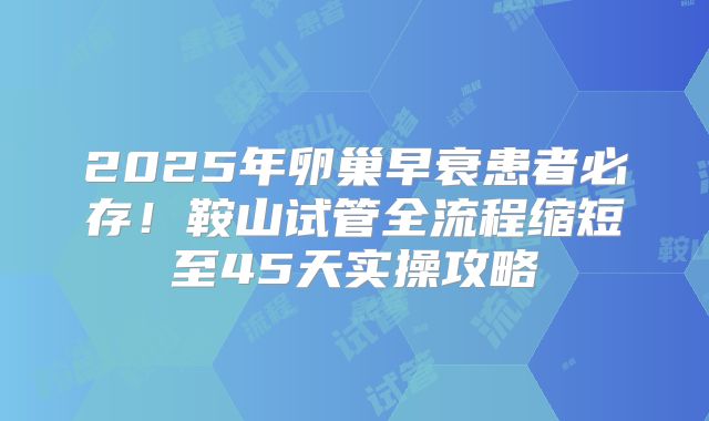 2025年卵巢早衰患者必存！鞍山试管全流程缩短至45天实操攻略