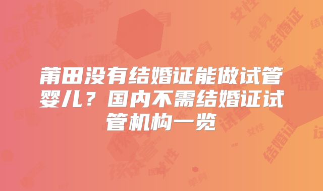莆田没有结婚证能做试管婴儿？国内不需结婚证试管机构一览