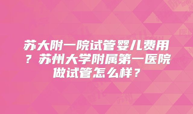 苏大附一院试管婴儿费用?苏州大学附属第一医院做试管怎么样?
