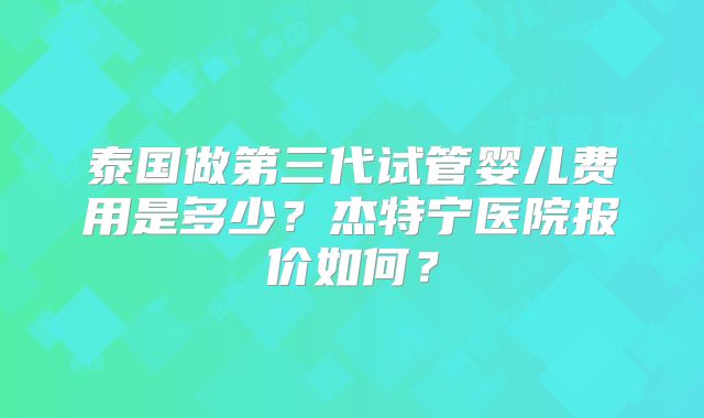 泰国做第三代试管婴儿费用是多少?杰特宁医院报价如何?