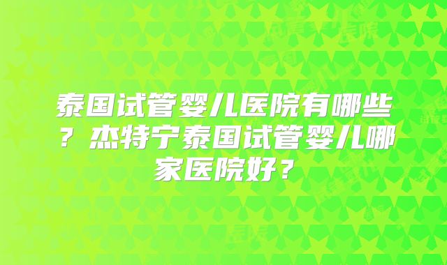 泰国试管婴儿医院有哪些？杰特宁泰国试管婴儿哪家医院好？