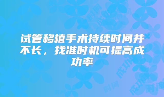 试管移植手术持续时间并不长，找准时机可提高成功率