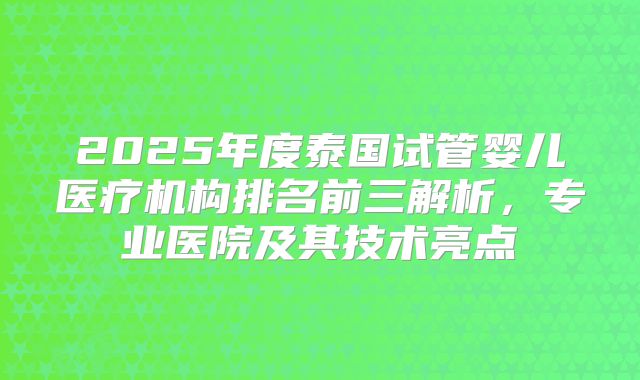 2025年度泰国试管婴儿医疗机构排名前三解析，专业医院及其技术亮点