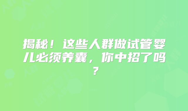 揭秘！这些人群做试管婴儿必须养囊，你中招了吗？