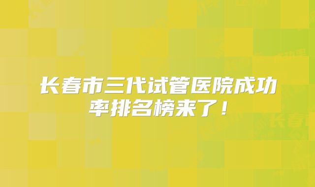 长春市三代试管医院成功率排名榜来了！