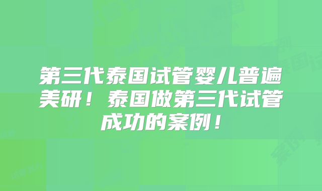 第三代泰国试管婴儿普遍美研！泰国做第三代试管成功的案例！