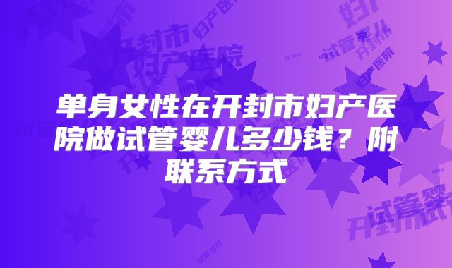 单身女性在开封市妇产医院做试管婴儿多少钱？附联系方式