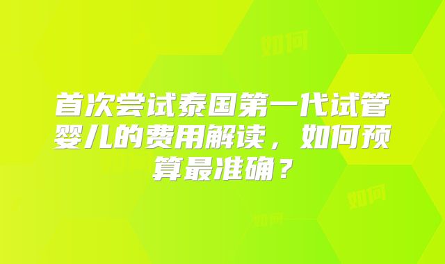 首次尝试泰国第一代试管婴儿的费用解读，如何预算最准确？
