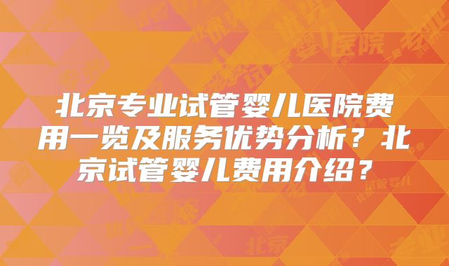 北京专业试管婴儿医院费用一览及服务优势分析？北京试管婴儿费用介绍？