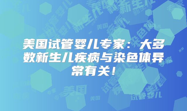 美国试管婴儿专家：大多数新生儿疾病与染色体异常有关！