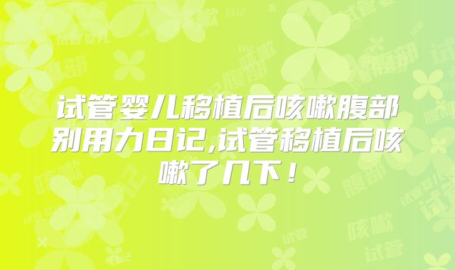 试管婴儿移植后咳嗽腹部别用力日记,试管移植后咳嗽了几下！