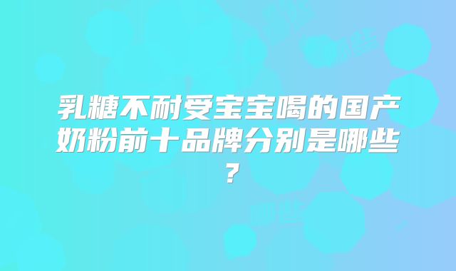乳糖不耐受宝宝喝的国产奶粉前十品牌分别是哪些？