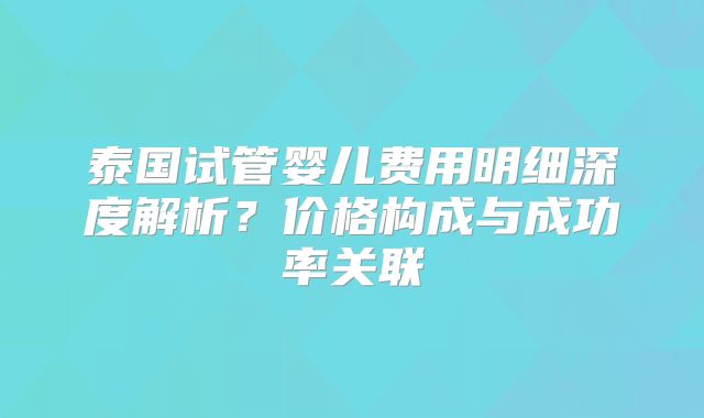 泰国试管婴儿费用明细深度解析？价格构成与成功率关联