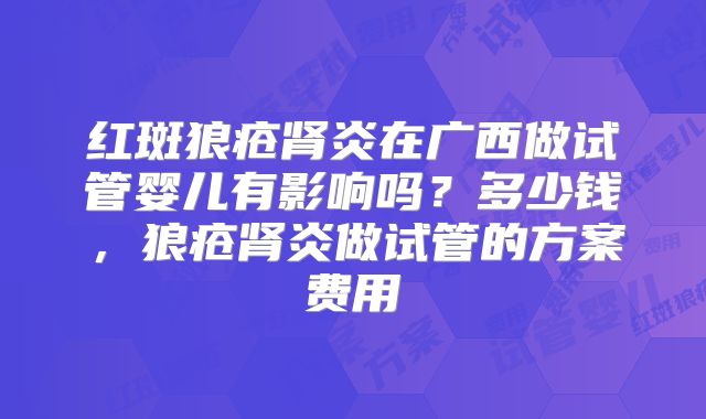 红斑狼疮肾炎在广西做试管婴儿有影响吗？多少钱，狼疮肾炎做试管的方案费用