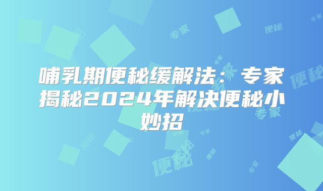 哺乳期便秘缓解法：专家揭秘2024年解决便秘小妙招