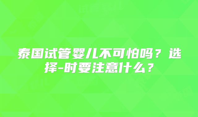 泰国试管婴儿不可怕吗？选择-时要注意什么？