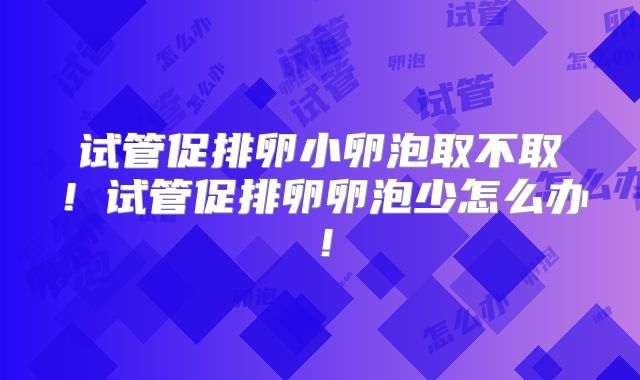 试管促排卵小卵泡取不取！试管促排卵卵泡少怎么办！