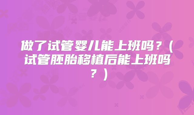 做了试管婴儿能上班吗？(试管胚胎移植后能上班吗？)