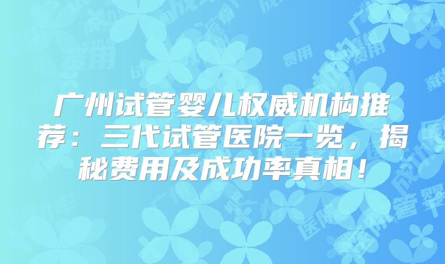 广州试管婴儿权威机构推荐：三代试管医院一览，揭秘费用及成功率真相！