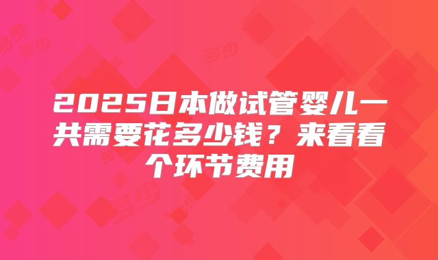2025日本做试管婴儿一共需要花多少钱？来看看个环节费用