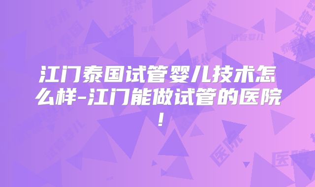 江门泰国试管婴儿技术怎么样-江门能做试管的医院!