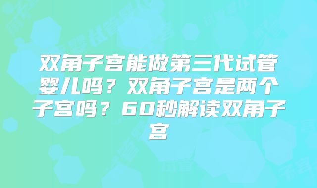 双角子宫能做第三代试管婴儿吗？双角子宫是两个子宫吗？60秒解读双角子宫