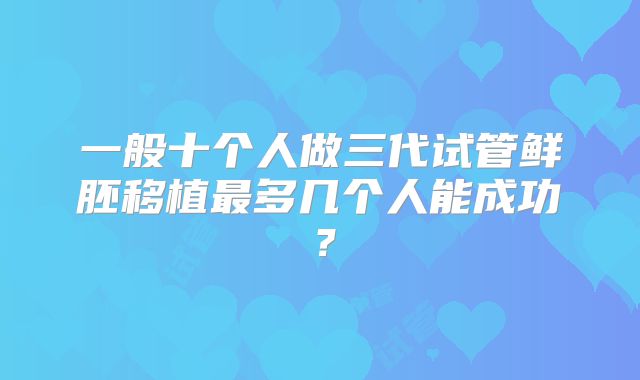 一般十个人做三代试管鲜胚移植最多几个人能成功?