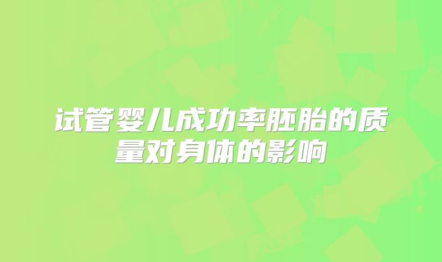 试管婴儿成功率胚胎的质量对身体的影响