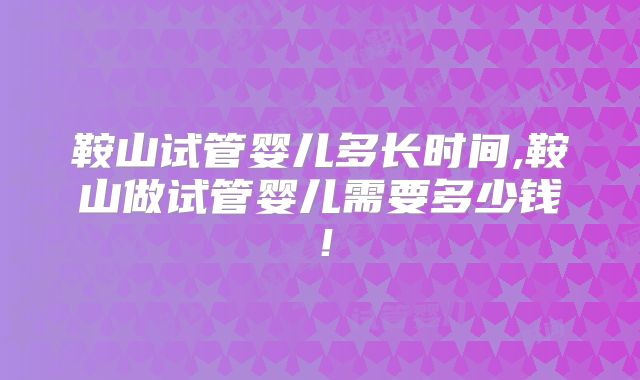 鞍山试管婴儿多长时间,鞍山做试管婴儿需要多少钱！