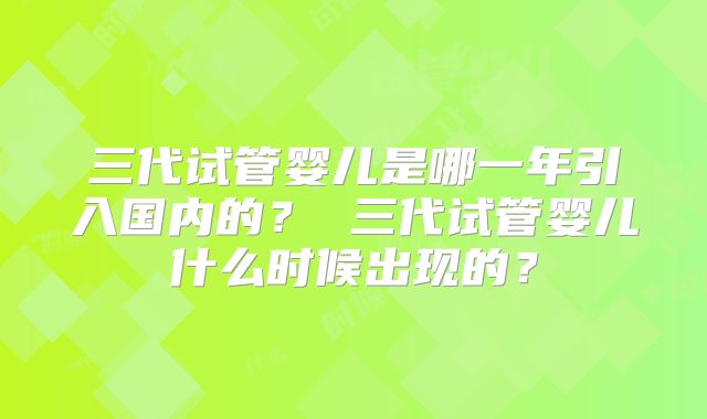 三代试管婴儿是哪一年引入国内的? 三代试管婴儿什么时候出现的?