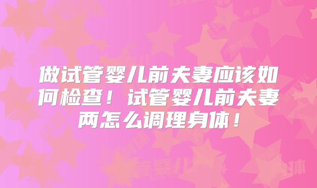 做试管婴儿前夫妻应该如何检查！试管婴儿前夫妻两怎么调理身体！