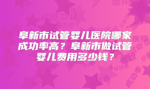 阜新市试管婴儿医院哪家成功率高?阜新市做试管婴儿费用多少钱?