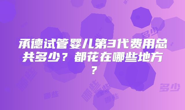 承德试管婴儿第3代费用总共多少？都花在哪些地方？
