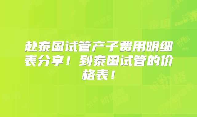 赴泰国试管产子费用明细表分享！到泰国试管的价格表！