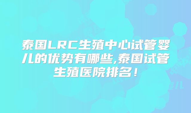 泰国LRC生殖中心试管婴儿的优势有哪些,泰国试管生殖医院排名！