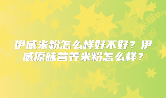 伊威米粉怎么样好不好？伊威原味营养米粉怎么样？