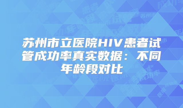 苏州市立医院HIV患者试管成功率真实数据:不同年龄段对比
