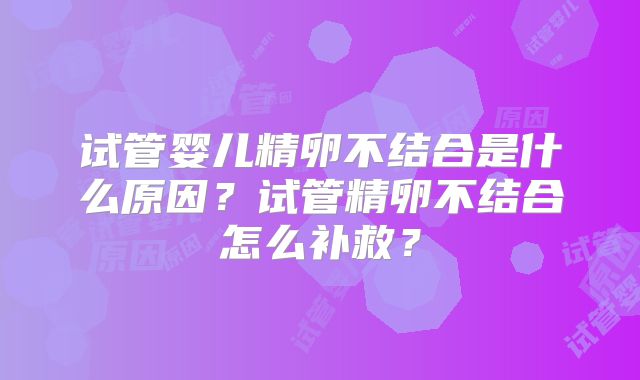 试管婴儿精卵不结合是什么原因？试管精卵不结合怎么补救？