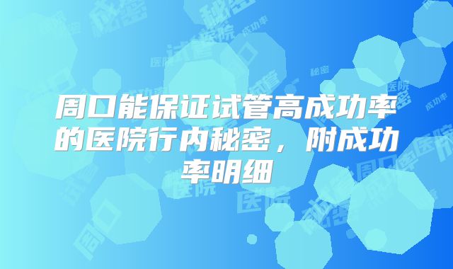 周口能保证试管高成功率的医院行内秘密,附成功率明细