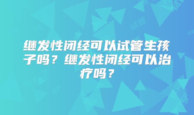 继发性闭经可以试管生孩子吗?继发性闭经可以治疗吗?
