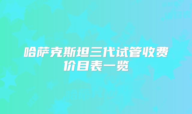 哈萨克斯坦三代试管收费价目表一览