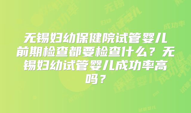 无锡妇幼保健院试管婴儿前期检查都要检查什么？无锡妇幼试管婴儿成功率高吗？