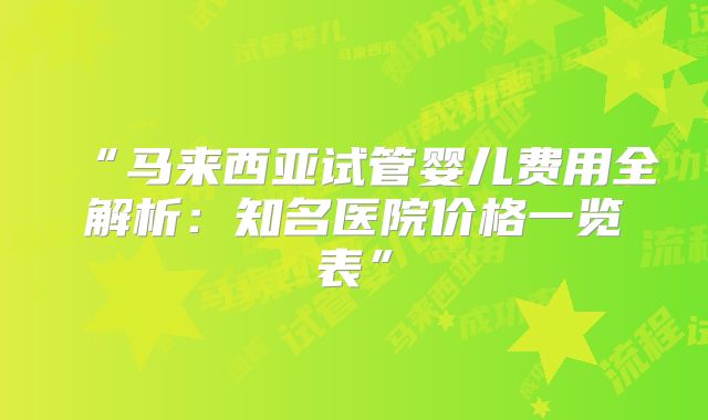 “马来西亚试管婴儿费用全解析：知名医院价格一览表”