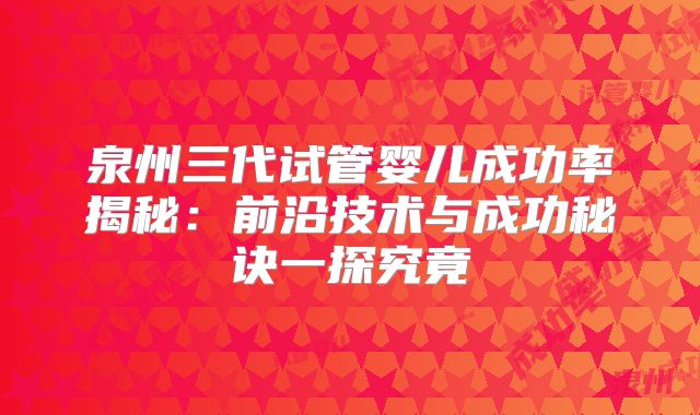 泉州三代试管婴儿成功率揭秘：前沿技术与成功秘诀一探究竟